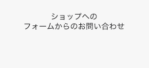 ショップへのフォームからのお問い合わせ